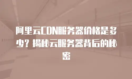 阿里云CDN服务器价格是多少？揭秘云服务器背后的秘密