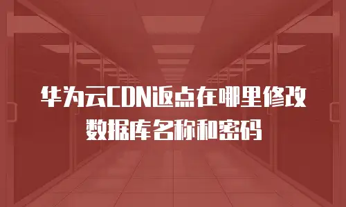 华为云CDN返点在哪里修改数据库名称和密码
