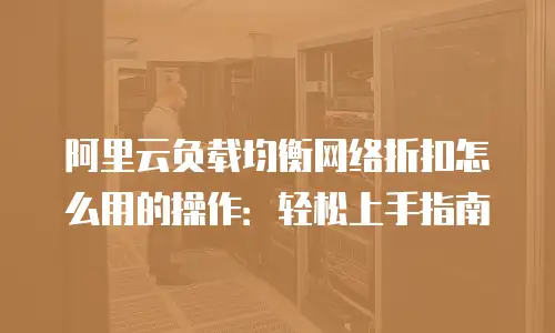 阿里云负载均衡网络折扣怎么用的操作：轻松上手指南