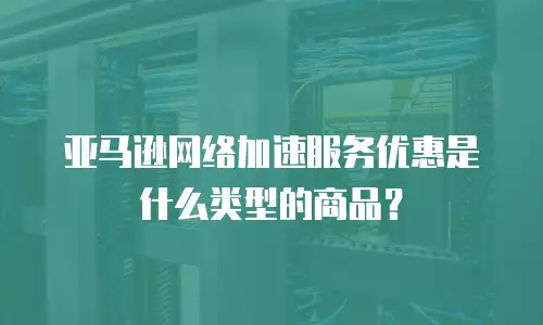 亚马逊网络加速服务优惠是什么类型的商品？