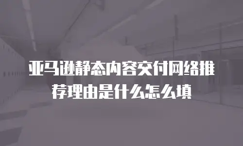 亚马逊静态内容交付网络推荐理由是什么怎么填