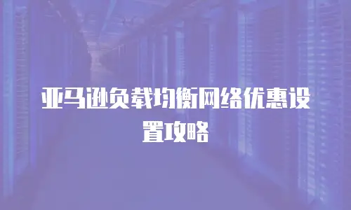 亚马逊负载均衡网络优惠设置攻略