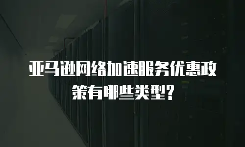 亚马逊网络加速服务优惠政策有哪些类型?