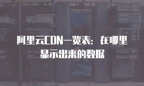 阿里云CDN一览表：在哪里显示出来的数据