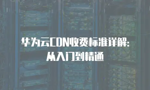 华为云CDN收费标准详解：从入门到精通