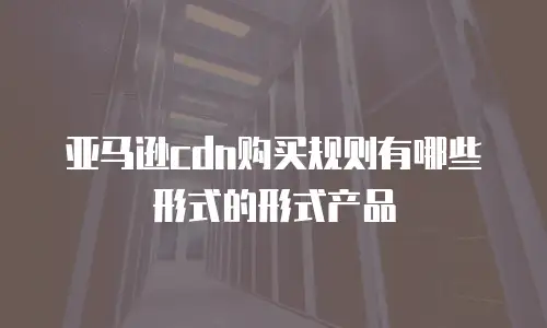 亚马逊cdn购买规则有哪些形式的形式产品