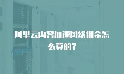 阿里云内容加速网络佣金怎么算的？