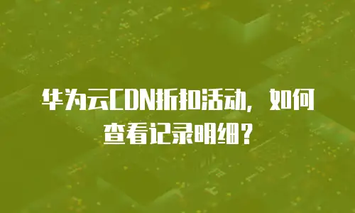 华为云CDN折扣活动，如何查看记录明细？