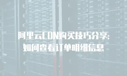阿里云CDN购买技巧分享：如何查看订单明细信息