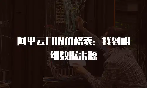 阿里云CDN价格表：找到明细数据来源
