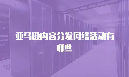 亚马逊内容分发网络活动有哪些