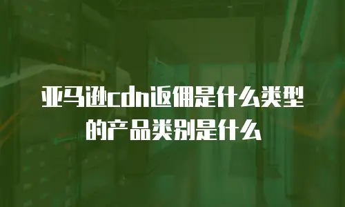 亚马逊cdn返佣是什么类型的产品类别是什么