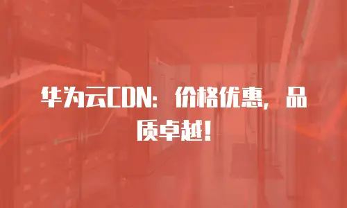 华为云CDN：价格优惠，品质卓越！