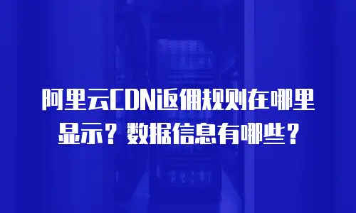 阿里云CDN返佣规则在哪里显示？数据信息有哪些？