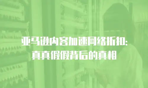 亚马逊内容加速网络折扣：真真假假背后的真相