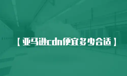 【亚马逊cdn便宜多少合适】