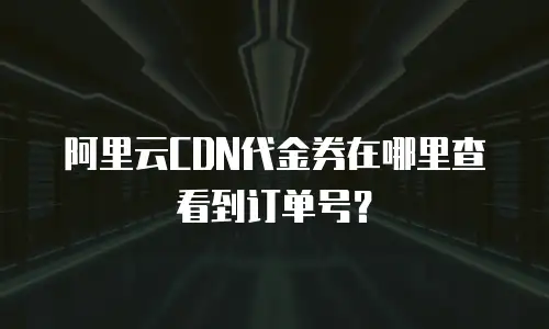 阿里云CDN代金券在哪里查看到订单号？
