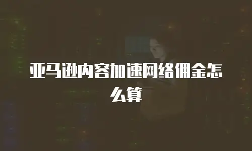 亚马逊内容加速网络佣金怎么算