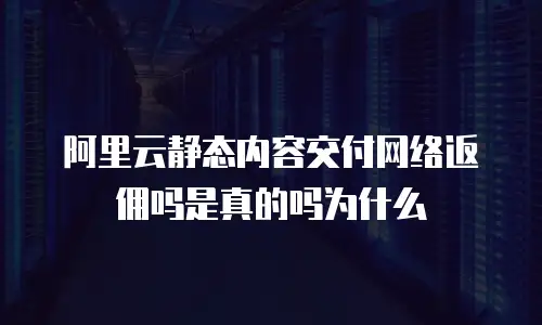 阿里云静态内容交付网络返佣吗是真的吗为什么