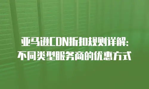 亚马逊CDN折扣规则详解：不同类型服务商的优惠方式