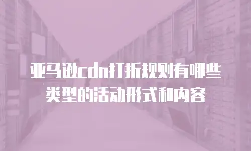 亚马逊cdn打折规则有哪些类型的活动形式和内容