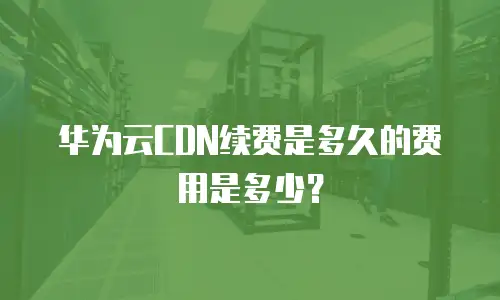 华为云CDN续费是多久的费用是多少？