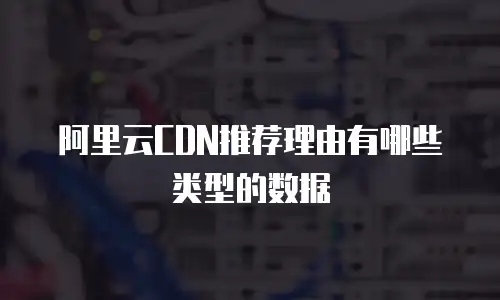 阿里云CDN推荐理由有哪些类型的数据