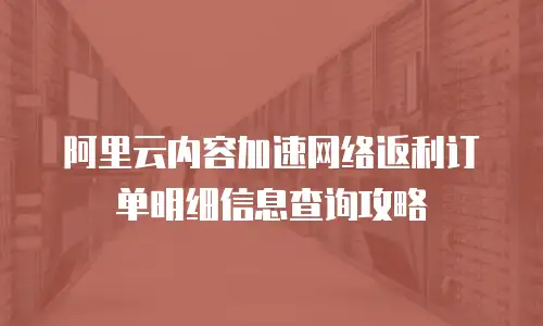 阿里云内容加速网络返利订单明细信息查询攻略