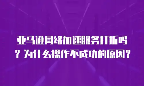 亚马逊网络加速服务打折吗？为什么操作不成功的原因？