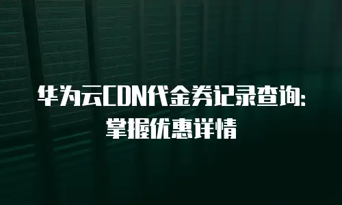 华为云CDN代金券记录查询：掌握优惠详情