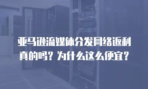 亚马逊流媒体分发网络返利真的吗？为什么这么便宜？