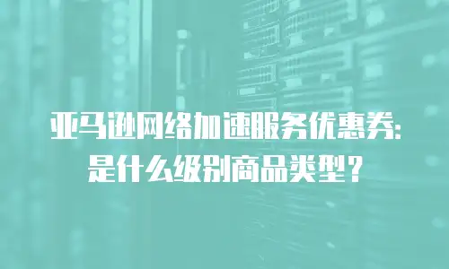亚马逊网络加速服务优惠券：是什么级别商品类型？