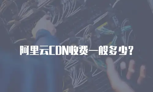 阿里云CDN收费一般多少？