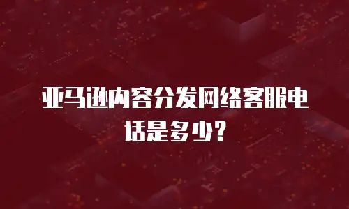 亚马逊内容分发网络客服电话是多少？
