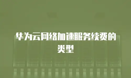 华为云网络加速服务续费的类型