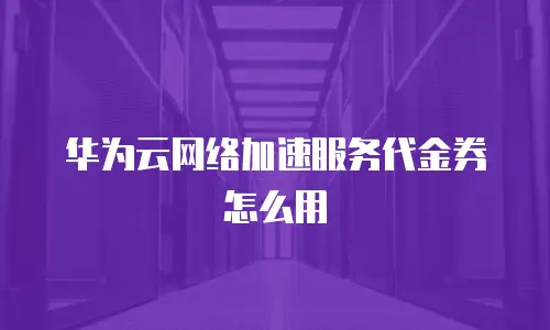 华为云网络加速服务代金券怎么用