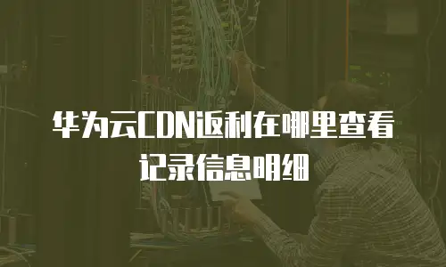 华为云CDN返利在哪里查看记录信息明细