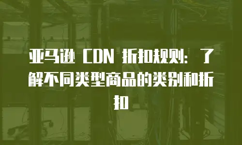 亚马逊 CDN 折扣规则：了解不同类型商品的类别和折扣
