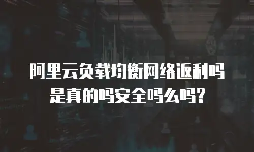 阿里云负载均衡网络返利吗是真的吗安全吗么吗？