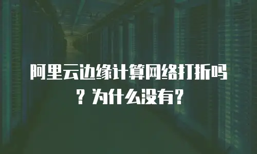 阿里云边缘计算网络打折吗？为什么没有？
