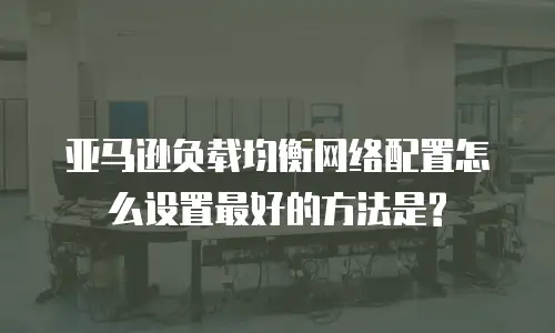 亚马逊负载均衡网络配置怎么设置最好的方法是?