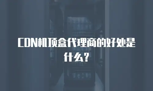 CDN机顶盒代理商的好处是什么？