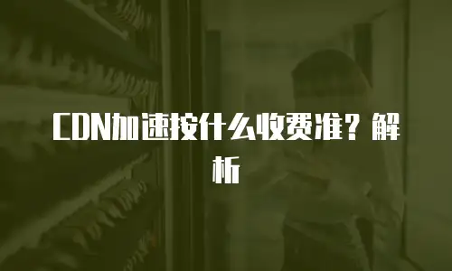 CDN加速按什么收费准？解析