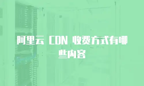 阿里云 CDN 收费方式有哪些内容