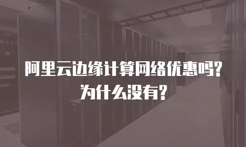  阿里云边缘计算网络优惠吗?为什么没有?