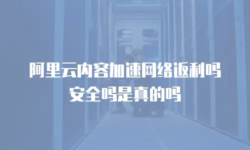 阿里云内容加速网络返利吗安全吗是真的吗