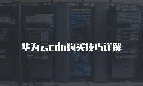 华为云cdn购买技巧详解