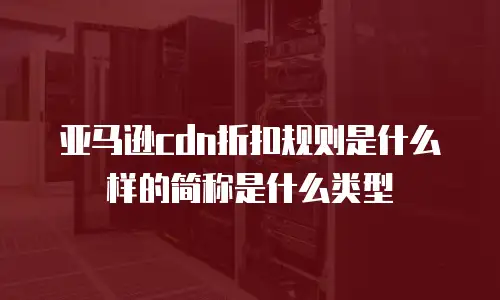 亚马逊cdn折扣规则是什么样的简称是什么类型