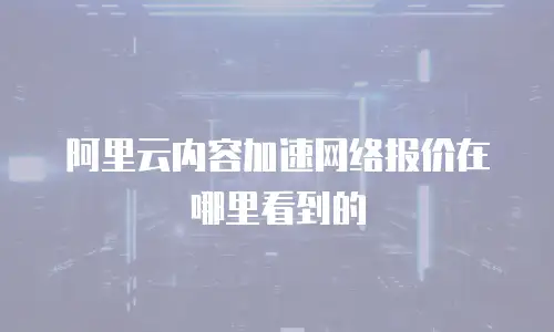 阿里云内容加速网络报价在哪里看到的