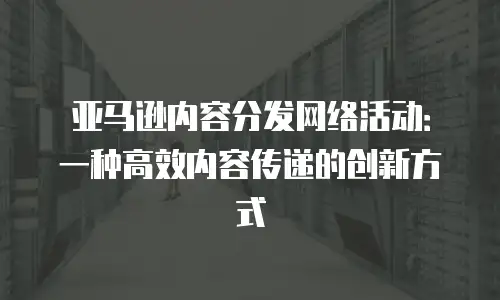 亚马逊内容分发网络活动：一种高效内容传递的创新方式